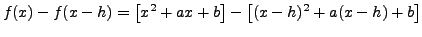 $\displaystyle f(x)-f(x-h)=\left[x^2 + ax +b
\right]- \left[ (x-h)^2+a(x-h)+b \right]$