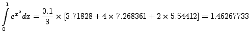 $\displaystyle \int\limits^{1}_{0}e^{x^2}dx= \frac{0.1}{3}\times[3.71828 +
4\times7.268361+ 2\times5.54412 ]=1.46267733$