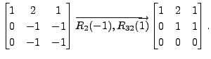 $ \begin{bmatrix}1 & 2 & 1 \\ 0 & -1 & -1 \\ 0 & -1 & -1
\end{bmatrix} \overrigh...
..., R_{32}(1) }
\begin{bmatrix}1 & 2 & 1 \\ 0 & 1 & 1 \\ 0 & 0 & 0
\end{bmatrix}.$