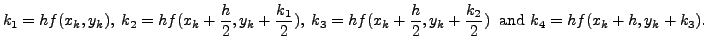 $\displaystyle k_1 = h f(x_k, y_k), \; k_2 = h f(x_k + \frac{h}{2}, y_k + \frac{...
...{h}{2}, y_k + \frac{k_2}{2}) \; {\mbox{ and }}
k_4 = h f(x_k + h, y_k + k_3).$