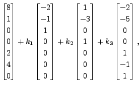 $\displaystyle \begin{bmatrix}8\\ 1\\ 0\\
0\\ 2\\ 4\\ 0
\end{bmatrix} + k_1 \be...
...
\end{bmatrix} + k_3 \begin{bmatrix}-2\\ -5\\ 0\\ 0\\ 1\\ -1\\ 1
\end{bmatrix},$