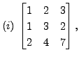 $ (i)\; \begin{bmatrix}1 & 2 & 3\\ 1 &3&2 \\ 2 & 4&7
\end{bmatrix},$
