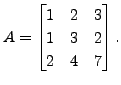 $ A = \begin{bmatrix}1 & 2 & 3\\ 1 &3&2 \\ 2 & 4&7
\end{bmatrix}.$