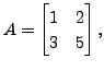 $ A = \begin{bmatrix}1 & 2 \\ 3 & 5
\end{bmatrix},$