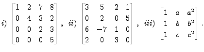 $ i) \; \begin{bmatrix}1 & 2 & 7 & 8 \\ 0 & 4 & 3 & 2 \\ 0 & 0 & 2 & 3\\
0 & 0 ...
...ii) \;
\begin{bmatrix}1 & a & a^2 \\ 1 & b & b^2 \\
1 & c & c^2 \end{bmatrix}.$