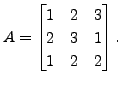 $ A = \begin{bmatrix}1 & 2 & 3 \\ 2 & 3 & 1 \\ 1 & 2 &
2 \end{bmatrix}.$