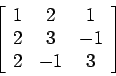 \begin{displaymath}\left[%
\begin{array}{ccc}
1 & 2 & 1 \\
2 & 3 & -1 \\
2 & -1 & 3 \\
\end{array}%
\right]
\end{displaymath}