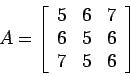 \begin{displaymath}A=\left[%
\begin{array}{ccc}
5 & 6 & 7 \\
6 & 5 & 6 \\
7 & 5 & 6 \\
\end{array}%
\right]\end{displaymath}