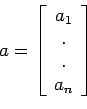 \begin{displaymath}a= \left[
\begin{array}{c}
a_1\\
.\\
.\\
a_n\\
\end{array}
\right]\end{displaymath}