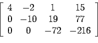 \begin{displaymath}\left[%
\begin{array}{cccc}
4 & -2 & 1 & 15 \\
0 & -10 & 19 & 77 \\
0 & 0 & -72 & -216 \\
\end{array}%
\right]\end{displaymath}