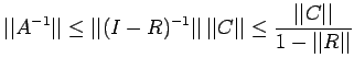 $\displaystyle \vert\vert A^{-1}\vert\vert\leq
\vert\vert(I-R)^{-1}\vert\vert\,\vert\vert C\vert\vert\leq\frac{\vert\vert C\vert\vert}{1-\vert\vert R\vert\vert}$