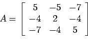 \begin{displaymath}A=\left[%
\begin{array}{ccc}
5 & -5 & -7 \\
-4 & 2 & -4 \\
-7 & -4 & 5 \\
\end{array}%
\right]\end{displaymath}